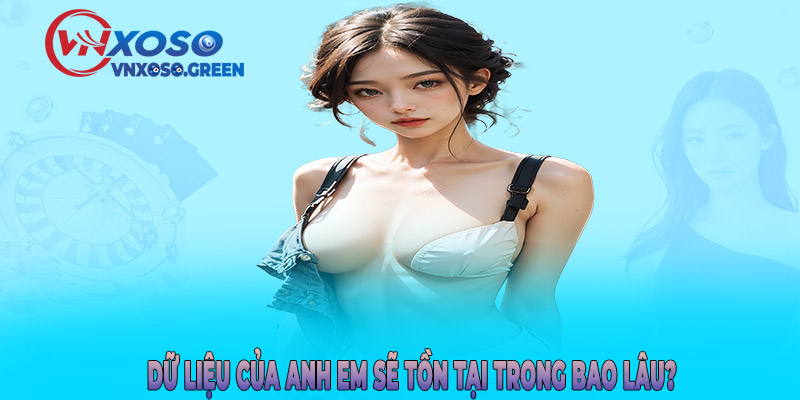 Dữ liệu của anh em sẽ tồn tại trong bao lâu?