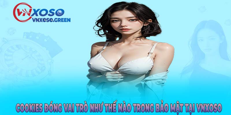 Cookies đóng vai trò như thế nào trong bảo mật tại VNXOSO