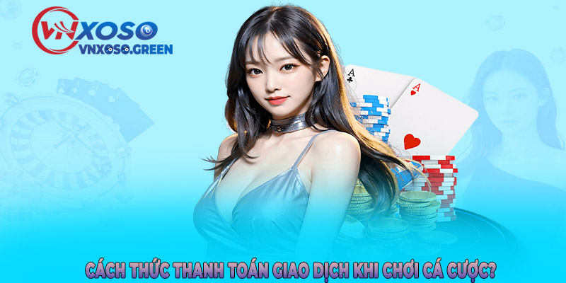Cách thức thanh toán giao dịch khi chơi cá cược?