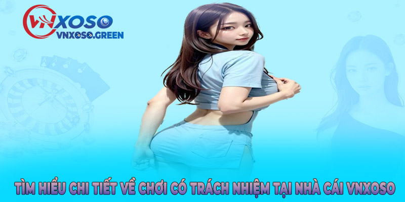 Tìm hiểu chi tiết về chơi có trách nhiệm tại nhà cái VNXOSO