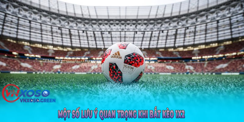 Một Số Lưu Ý Quan Trọng Khi Bắt Kèo 1x2