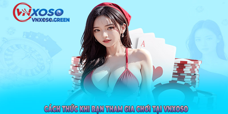 Cách thức khi bạn tham gia chơi tại VNXOSO