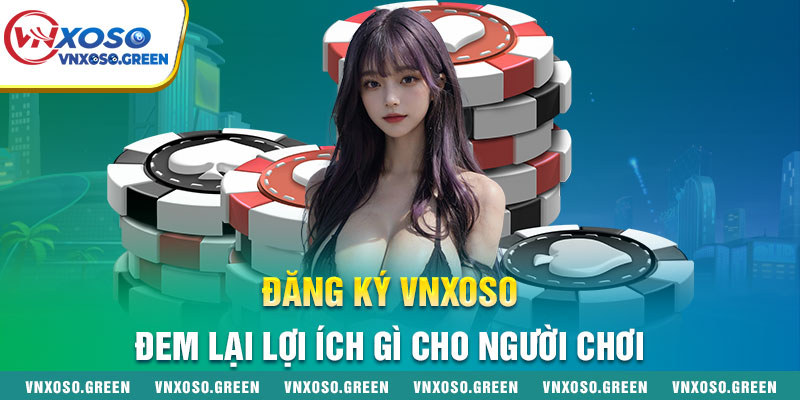 Đăng Ký Vnxoso Đem Lại Lợi Ích Gì Cho Người Chơi?